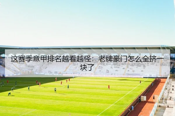 这赛季意甲排名越看越怪：老牌豪门怎么全挤一块了
