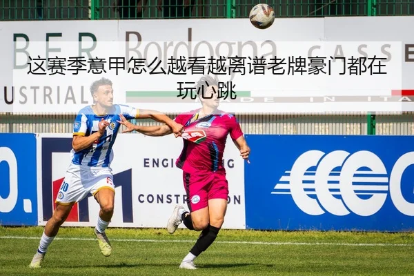 这赛季意甲怎么越看越离谱老牌豪门都在玩心跳