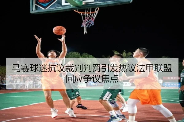 马赛球迷抗议裁判判罚引发热议法甲联盟回应争议焦点