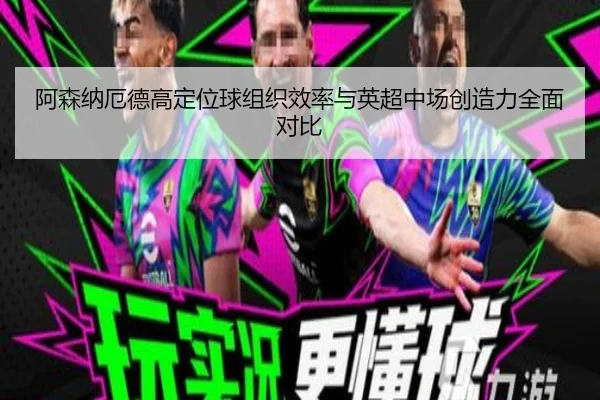 阿森纳厄德高定位球组织效率与英超中场创造力全面对比