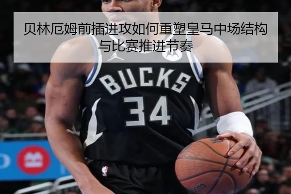贝林厄姆前插进攻如何重塑皇马中场结构与比赛推进节奏