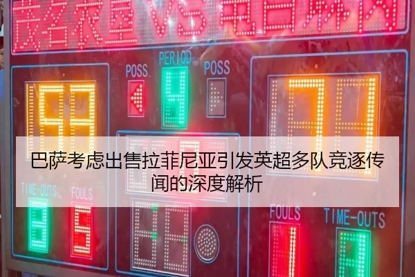 巴萨考虑出售拉菲尼亚引发英超多队竞逐传闻的深度解析