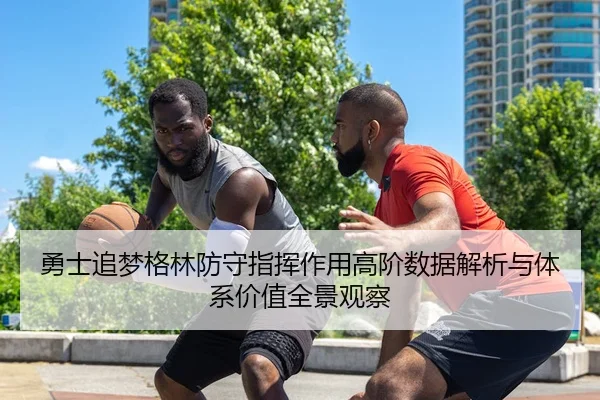 勇士追梦格林防守指挥作用高阶数据解析与体系价值全景观察