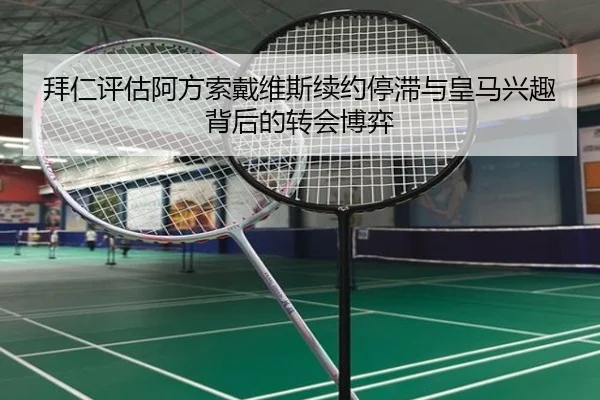 拜仁评估阿方索戴维斯续约停滞与皇马兴趣背后的转会博弈