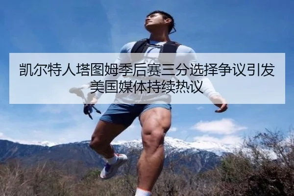 凯尔特人塔图姆季后赛三分选择争议引发美国媒体持续热议