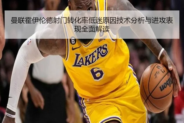 曼联霍伊伦德射门转化率低迷原因技术分析与进攻表现全面解读