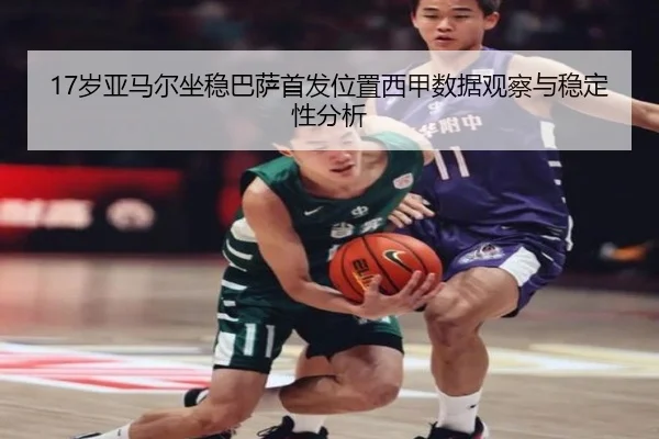 17岁亚马尔坐稳巴萨首发位置西甲数据观察与稳定性分析